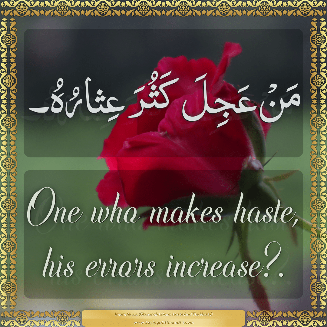 One who makes haste, his errors increase?.